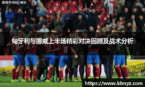 匈牙利与挪威上半场精彩对决回顾及战术分析