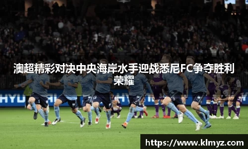 澳超精彩对决中央海岸水手迎战悉尼FC争夺胜利荣耀