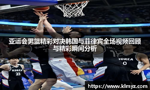 亚运会男篮精彩对决韩国与菲律宾全场视频回顾与精彩瞬间分析